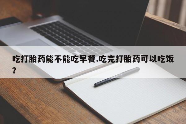 打胎药/堕胎药/流产药私人联系微信吃打胎药能不能吃早餐.吃完打胎药可以吃饭？