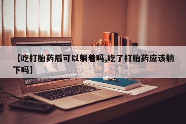 打胎药/堕胎药/流产药私人联系微信【吃打胎药后可以躺着吗,吃了打胎药应该躺下吗】
