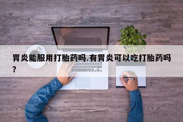 打胎药/堕胎药/流产药私人联系微信胃炎能服用打胎药吗.有胃炎可以吃打胎药吗？
