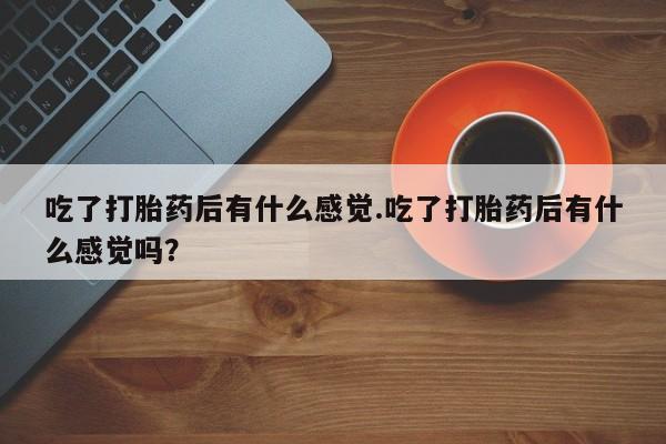 打胎药/堕胎药/流产药私人联系微信吃了打胎药后有什么感觉.吃了打胎药后有什么感觉吗？
