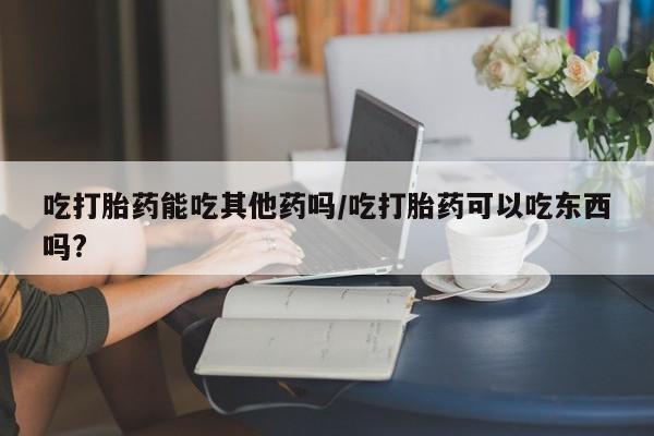 打胎药/堕胎药/流产药私人联系微信吃打胎药能吃其他药吗/吃打胎药可以吃东西吗?