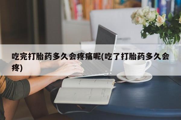 打胎药/堕胎药/流产药私人联系微信吃完打胎药多久会疼痛呢(吃了打胎药多久会疼)
