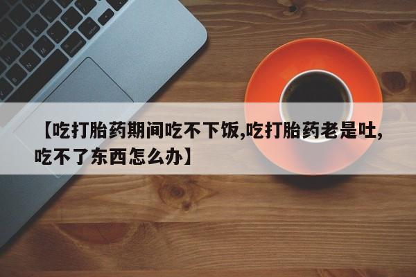 打胎药/堕胎药/流产药私人联系微信【吃打胎药期间吃不下饭,吃打胎药老是吐,吃不了东西怎么办】