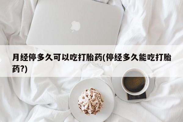 打胎药/堕胎药/流产药私人联系微信月经停多久可以吃打胎药(停经多久能吃打胎药?)