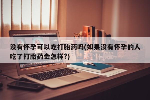 打胎药/堕胎药/流产药私人联系微信没有怀孕可以吃打胎药吗(如果没有怀孕的人吃了打胎药会怎样?)