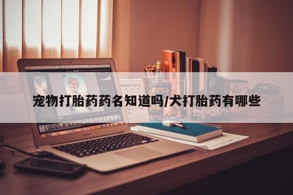 打胎药/堕胎药/流产药私人联系微信宠物打胎药药名知道吗/犬打胎药有哪些