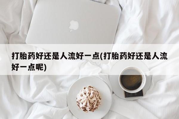 打胎药/堕胎药/流产药私人联系微信打胎药好还是人流好一点(打胎药好还是人流好一点呢)