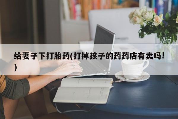 打胎药/堕胎药/流产药私人联系微信给妻子下打胎药(打掉孩子的药药店有卖吗!)