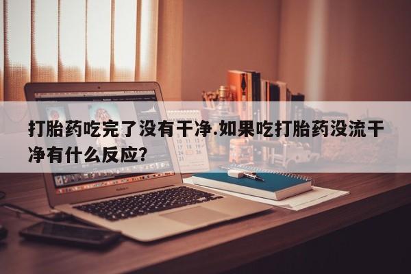打胎药/堕胎药/流产药私人联系微信打胎药吃完了没有干净.如果吃打胎药没流干净有什么反应？