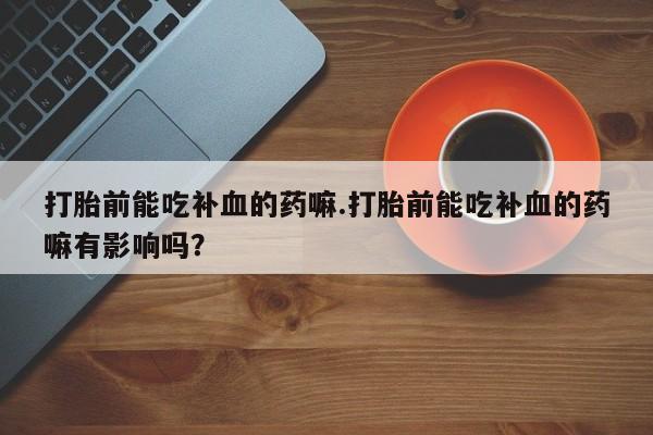 打胎药/堕胎药/流产药私人联系微信打胎前能吃补血的药嘛.打胎前能吃补血的药嘛有影响吗？