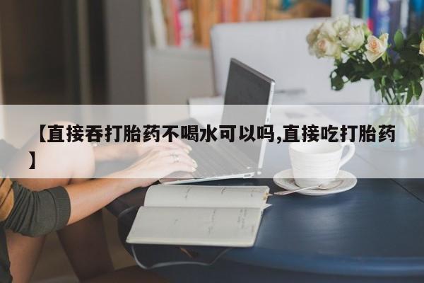 打胎药/堕胎药/流产药私人联系微信【直接吞打胎药不喝水可以吗,直接吃打胎药】