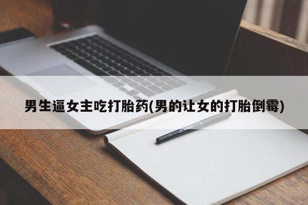 打胎药/堕胎药/流产药私人联系微信男生逼女主吃打胎药(男的让女的打胎倒霉)