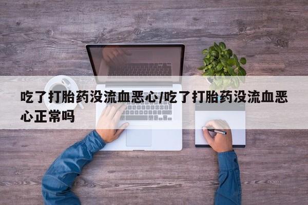 打胎药/堕胎药/流产药私人联系微信吃了打胎药没流血恶心/吃了打胎药没流血恶心正常吗