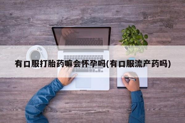 打胎药/堕胎药/流产药私人联系微信有口服打胎药嘛会怀孕吗(有口服流产药吗)