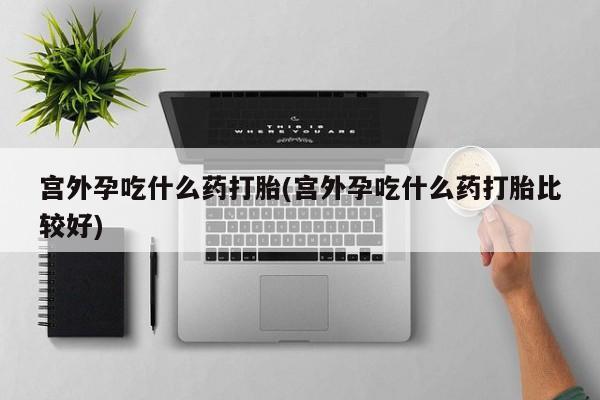 打胎药/堕胎药/流产药私人联系微信宫外孕吃什么药打胎(宫外孕吃什么药打胎比较好)