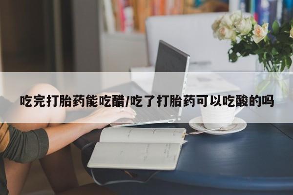 打胎药/堕胎药/流产药私人联系微信吃完打胎药能吃醋/吃了打胎药可以吃酸的吗