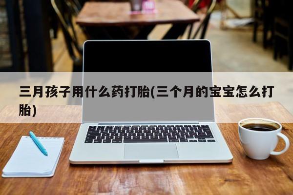 打胎药/堕胎药/流产药私人联系微信三月孩子用什么药打胎(三个月的宝宝怎么打胎)