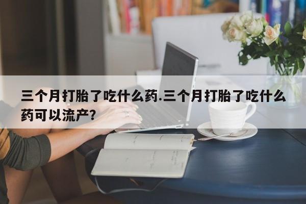 打胎药/堕胎药/流产药私人联系微信三个月打胎了吃什么药.三个月打胎了吃什么药可以流产？