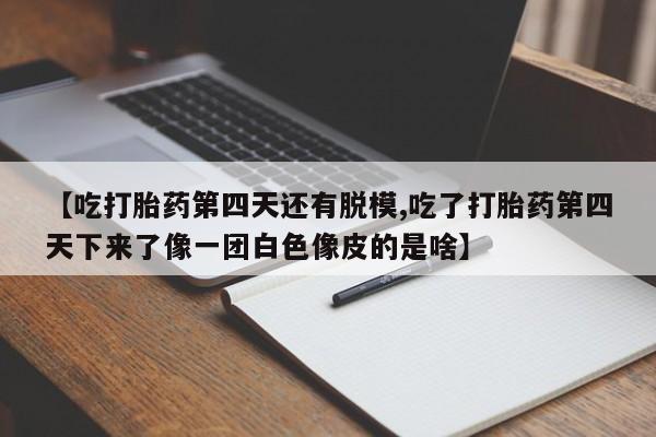 打胎药/堕胎药/流产药私人联系微信【吃打胎药第四天还有脱模,吃了打胎药第四天下来了像一团白色像皮的是啥】