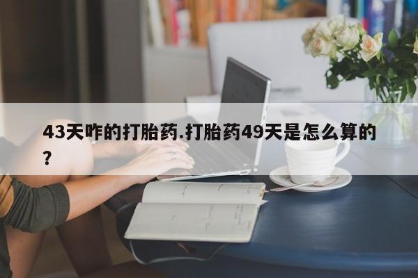 打胎药/堕胎药/流产药私人联系微信43天咋的打胎药.打胎药49天是怎么算的？