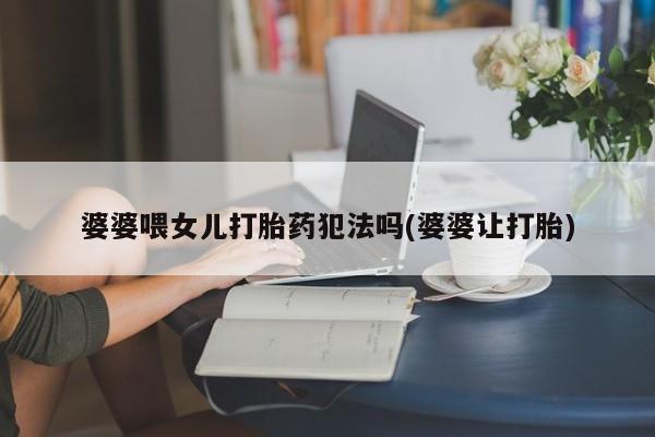 打胎药/堕胎药/流产药私人联系微信婆婆喂女儿打胎药犯法吗(婆婆让打胎)