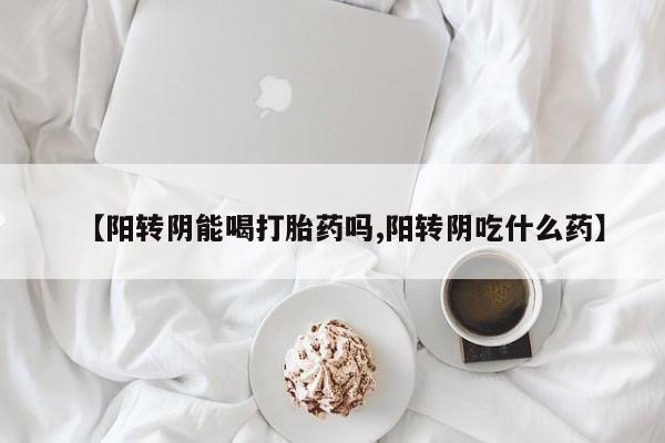 打胎药/堕胎药/流产药私人联系微信【阳转阴能喝打胎药吗,阳转阴吃什么药】
