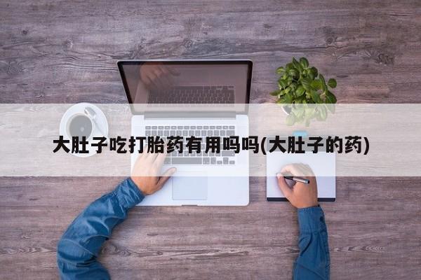 打胎药/堕胎药/流产药私人联系微信大肚子吃打胎药有用吗吗(大肚子的药)