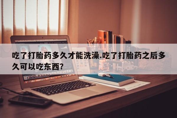 打胎药/堕胎药/流产药私人联系微信吃了打胎药多久才能洗澡.吃了打胎药之后多久可以吃东西？