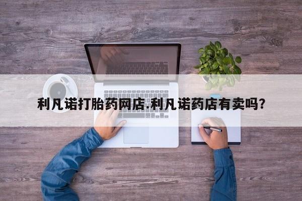 打胎药/堕胎药/流产药私人联系微信利凡诺打胎药网店.利凡诺药店有卖吗？