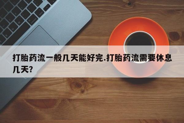 打胎药/堕胎药/流产药私人联系微信打胎药流一般几天能好完.打胎药流需要休息几天？