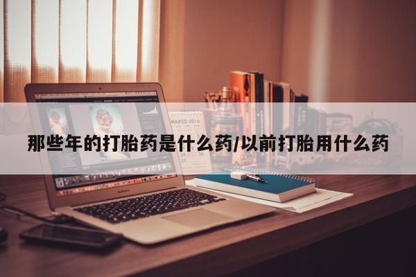 打胎药/堕胎药/流产药私人联系微信那些年的打胎药是什么药/以前打胎用什么药