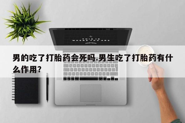 打胎药/堕胎药/流产药私人联系微信男的吃了打胎药会死吗.男生吃了打胎药有什么作用？