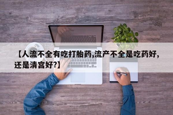 打胎药/堕胎药/流产药私人联系微信【人流不全有吃打胎药,流产不全是吃药好,还是清宫好?】