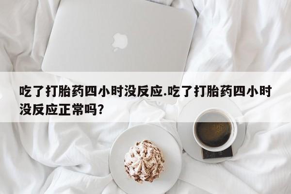 打胎药/堕胎药/流产药私人联系微信吃了打胎药四小时没反应.吃了打胎药四小时没反应正常吗？