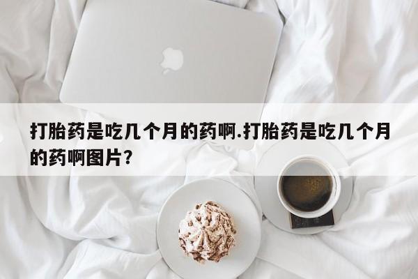 打胎药/堕胎药/流产药私人联系微信打胎药是吃几个月的药啊.打胎药是吃几个月的药啊图片？