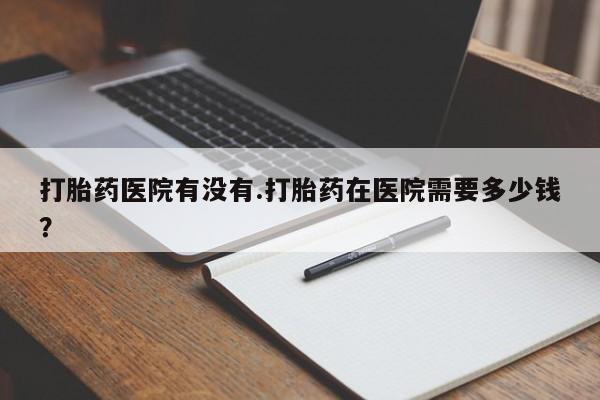 打胎药/堕胎药/流产药私人联系微信打胎药医院有没有.打胎药在医院需要多少钱？