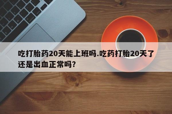 打胎药/堕胎药/流产药私人联系微信吃打胎药20天能上班吗.吃药打胎20天了还是出血正常吗？