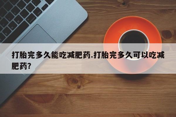 打胎药/堕胎药/流产药私人联系微信打胎完多久能吃减肥药.打胎完多久可以吃减肥药？