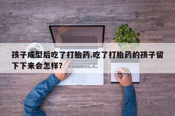 打胎药/堕胎药/流产药私人联系微信孩子成型后吃了打胎药.吃了打胎药的孩子留下下来会怎样？
