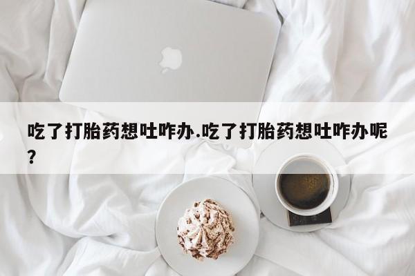 打胎药/堕胎药/流产药私人联系微信吃了打胎药想吐咋办.吃了打胎药想吐咋办呢？