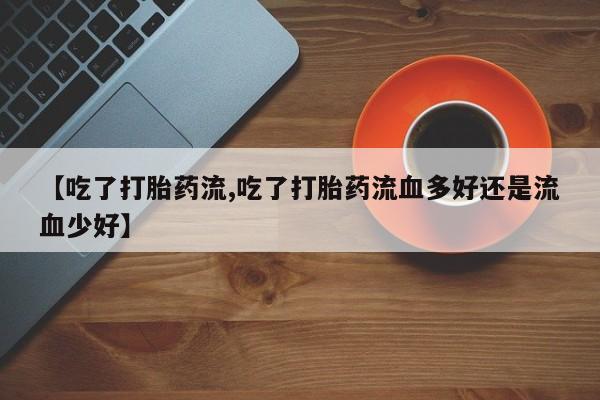 打胎药/堕胎药/流产药私人联系微信【吃了打胎药流,吃了打胎药流血多好还是流血少好】
