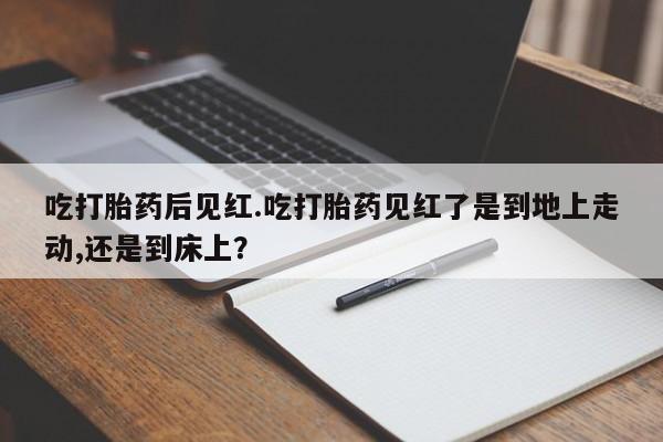 打胎药/堕胎药/流产药私人联系微信吃打胎药后见红.吃打胎药见红了是到地上走动,还是到床上？