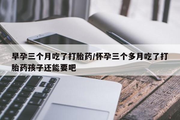 打胎药/堕胎药/流产药私人联系微信早孕三个月吃了打胎药/怀孕三个多月吃了打胎药孩子还能要吧