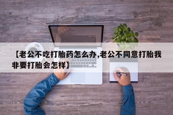 打胎药/堕胎药/流产药私人联系微信【老公不吃打胎药怎么办,老公不同意打胎我非要打胎会怎样】