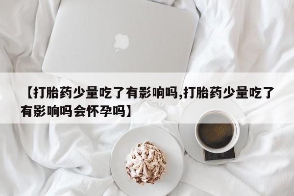打胎药/堕胎药/流产药私人联系微信【打胎药少量吃了有影响吗,打胎药少量吃了有影响吗会怀孕吗】