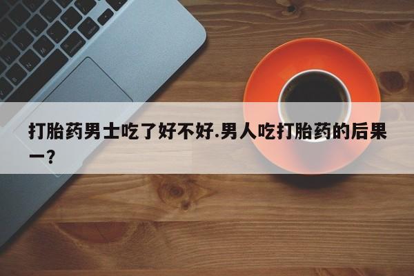打胎药/堕胎药/流产药私人联系微信打胎药男士吃了好不好.男人吃打胎药的后果一？