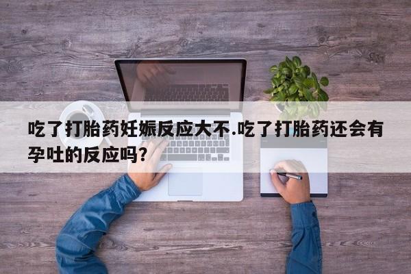打胎药/堕胎药/流产药私人联系微信吃了打胎药妊娠反应大不.吃了打胎药还会有孕吐的反应吗？