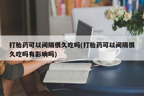 打胎药/堕胎药/流产药私人联系微信打胎药可以间隔很久吃吗(打胎药可以间隔很久吃吗有影响吗)