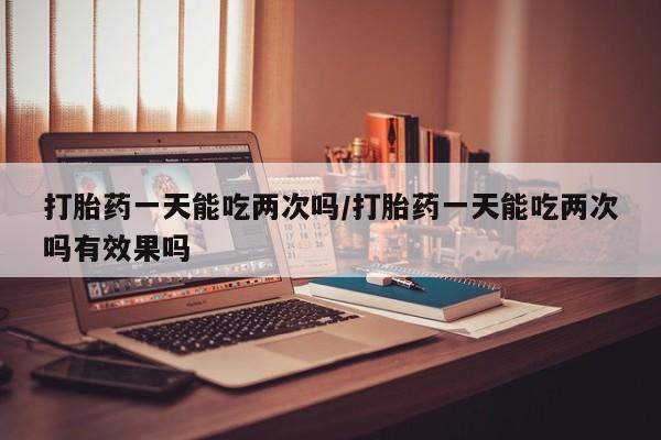 打胎药/堕胎药/流产药私人联系微信打胎药一天能吃两次吗/打胎药一天能吃两次吗有效果吗