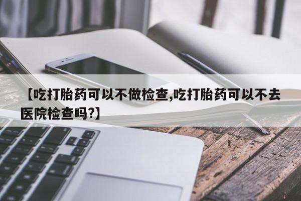 打胎药/堕胎药/流产药私人联系微信【吃打胎药可以不做检查,吃打胎药可以不去医院检查吗?】